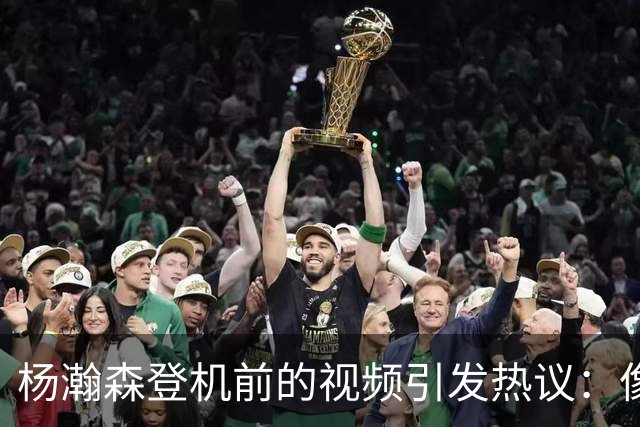 杨瀚森登机前的视频引发热议：像极了洗发水广告！😂👑